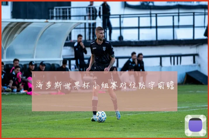 海多斯世界杯小组赛对位防守前瞻