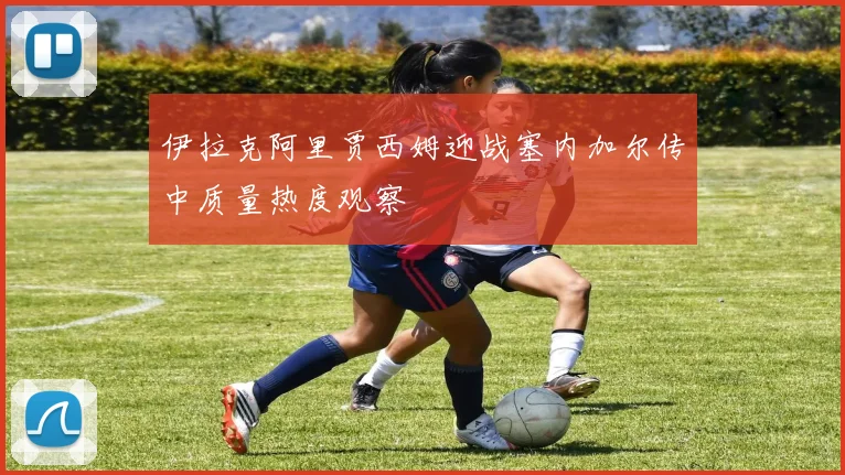 伊拉克阿里贾西姆迎战塞内加尔传中质量热度观察