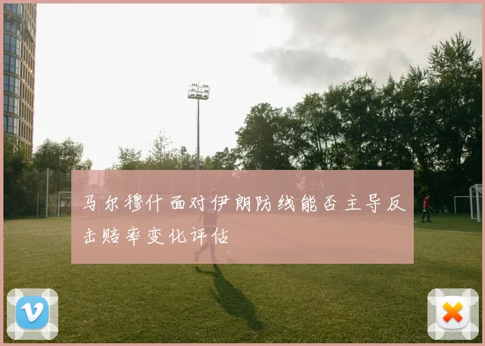 马尔穆什面对伊朗防线能否主导反击赔率变化评估