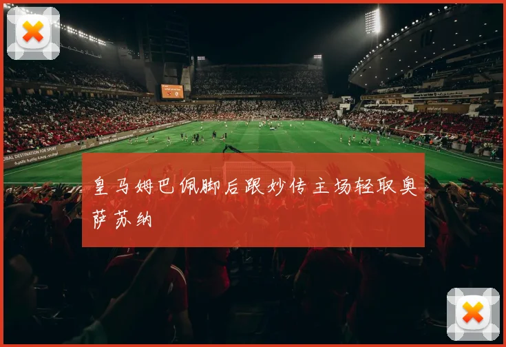 皇马姆巴佩脚后跟妙传主场轻取奥萨苏纳