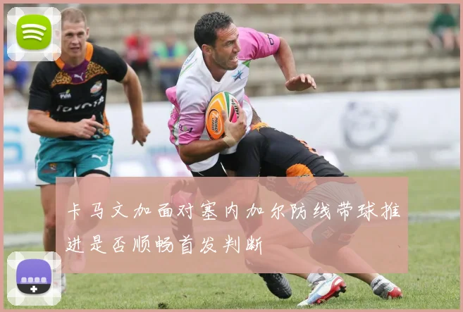卡马文加面对塞内加尔防线带球推进是否顺畅首发判断