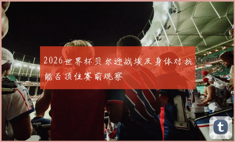 2026世界杯贝尔迎战埃及身体对抗能否顶住赛前观察