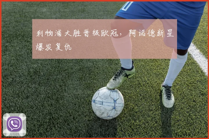 利物浦大胜晋级欧冠，阿诺德新星爆发复仇